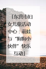 东营市妇女儿童活动中心：萌娃与“狗狗小伙伴”快乐互动