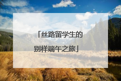 丝路留学生的别样端午之旅