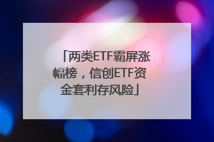 两类ETF霸屏涨幅榜，信创ETF资金套利存风险