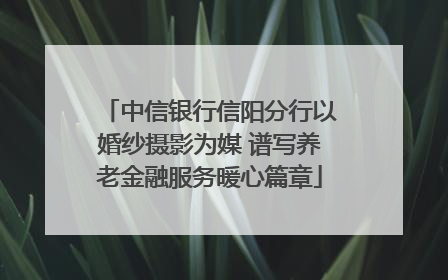 中信银行信阳分行以婚纱摄影为媒 谱写养老金融服务暖心篇章