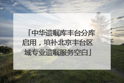 中华遗嘱库丰台分库启用，填补北京丰台区域专业遗嘱服务空白