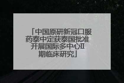 中国原研新冠口服药泰中定获泰国批准开展国际多中心II期临床研究
