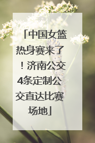 中国女篮热身赛来了！济南公交4条定制公交直达比赛场地