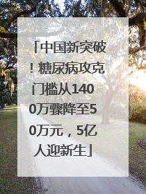 中国新突破！糖尿病攻克门槛从1400万骤降至50万元，5亿人迎新生
