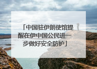 中国驻伊朗使馆提醒在伊中国公民进一步做好安全防护