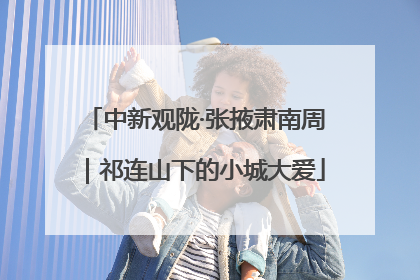 中新观陇·张掖肃南周｜祁连山下的小城大爱