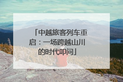 中越旅客列车重启：一场跨越山川的时代叩问