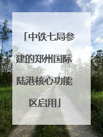 中铁七局参建的郑州国际陆港核心功能区启用