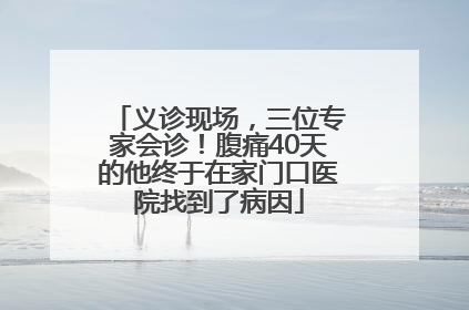 义诊现场，三位专家会诊！腹痛40天的他终于在家门口医院找到了病因
