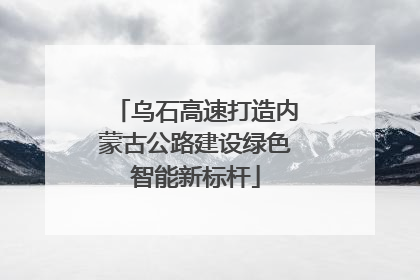 乌石高速打造内蒙古公路建设绿色智能新标杆