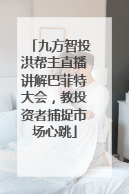 九方智投洪帮主直播讲解巴菲特大会，教投资者捕捉市场心跳