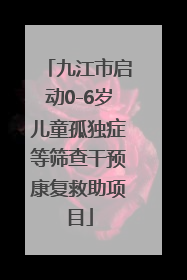 九江市启动0-6岁儿童孤独症等筛查干预康复救助项目