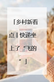 乡村新看点丨快递坐上了“飞的”