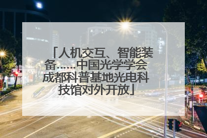 人机交互、智能装备……中国光学学会成都科普基地光电科技馆对外开放
