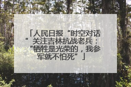 人民日报“时空对话”关注吉林抗战老兵：“牺牲是光荣的，我参军就不怕死”