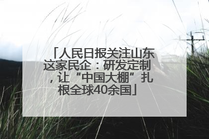 人民日报关注山东这家民企：研发定制，让“中国大棚”扎根全球40余国