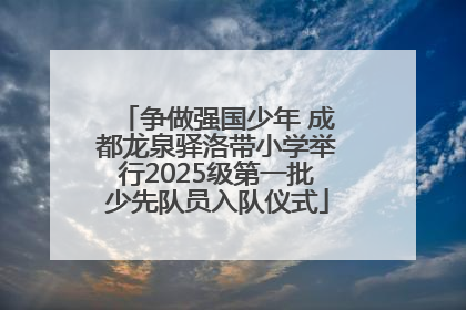争做强国少年 成都龙泉驿洛带小学举行2025级第一批少先队员入队仪式