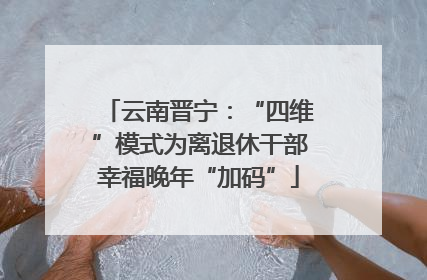 云南晋宁：“四维”模式为离退休干部幸福晚年“加码”
