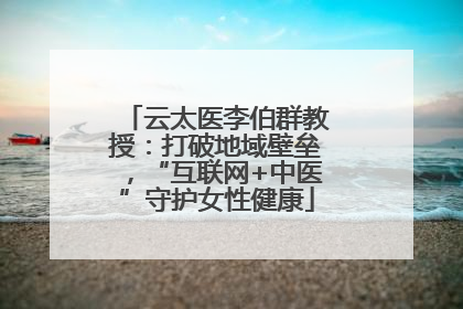 云太医李伯群教授：打破地域壁垒，“互联网+中医”守护女性健康