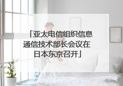 亚太电信组织信息通信技术部长会议在日本东京召开