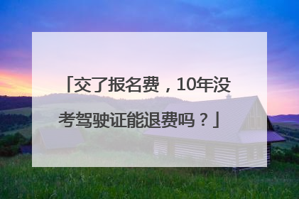 交了报名费，10年没考驾驶证能退费吗？