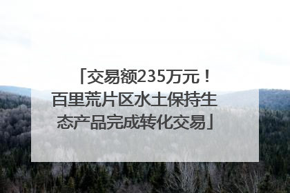 交易额235万元！百里荒片区水土保持生态产品完成转化交易