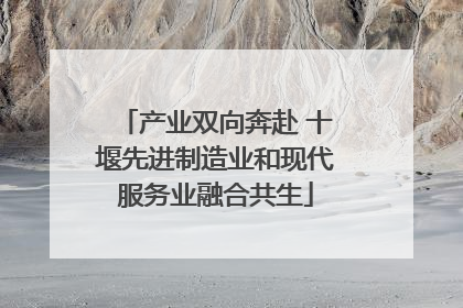 产业双向奔赴 十堰先进制造业和现代服务业融合共生