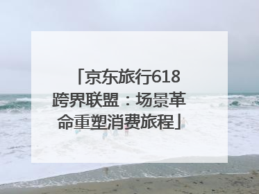 京东旅行618跨界联盟：场景革命重塑消费旅程