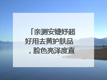 亲测安婕妤超好用去黄护肤品，脸色亮泽度直线 up！