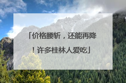 价格腰斩，还能再降！许多桂林人爱吃
