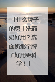 什么牌子的男士洗面奶好用？洗面奶那个牌子好用更科学！