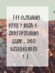 什么洗面奶好用？精选十款好评洗面奶品牌，2025高段位推荐！