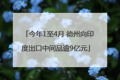 今年1至4月 德州向印度出口中间品逾9亿元