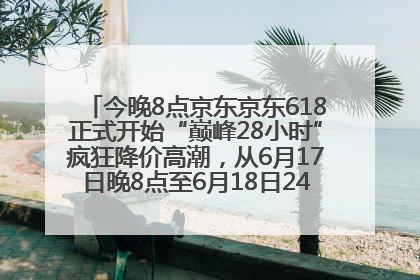 今晚8点京东京东618正式开始“巅峰28小时”疯狂降价高潮，从6月17日晚8点至6月18日24点内最便宜优惠