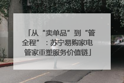从“卖单品”到“管全程”：苏宁易购家电管家重塑服务价值链
