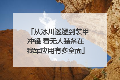 从冰川巡逻到装甲冲锋 看无人装备在我军应用有多全面