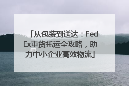 从包装到送达：FedEx重货托运全攻略，助力中小企业高效物流