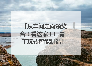 从车间走向领奖台！看这家工厂青工玩转智能制造