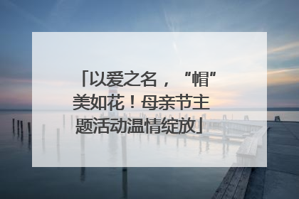 以爱之名，“帽” 美如花！母亲节主题活动温情绽放
