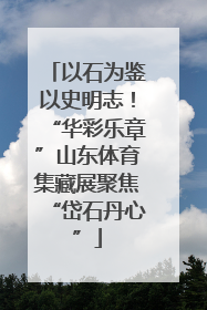 以石为鉴以史明志！“华彩乐章”山东体育集藏展聚焦“岱石丹心”