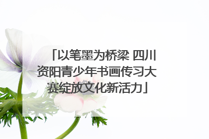 以笔墨为桥梁 四川资阳青少年书画传习大赛绽放文化新活力