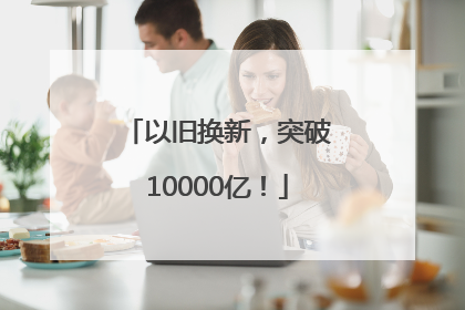 以旧换新，突破10000亿！