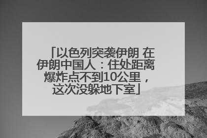 以色列突袭伊朗 在伊朗中国人：住处距离爆炸点不到10公里，这次没躲地下室