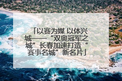 以赛为媒 以体兴城——“双奥冠军之城”长春加速打造“赛事名城”新名片