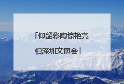 仰韶彩陶惊艳亮相深圳文博会