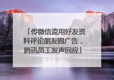 传微信盗用好友资料评论朋友圈广告，腾讯员工发声回应