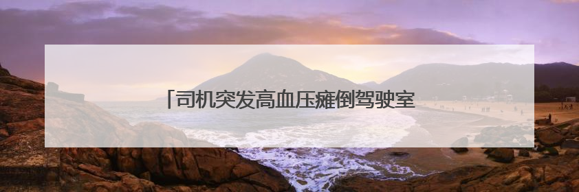 司机突发高血压瘫倒驾驶室，杭金衢高速上演生死救援
