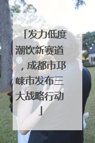 发力低度潮饮新赛道，成都市邛崃市发布三大战略行动