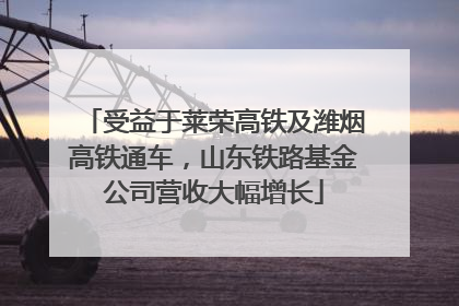 受益于莱荣高铁及潍烟高铁通车，山东铁路基金公司营收大幅增长