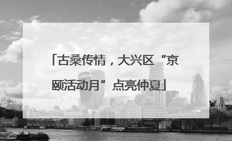 古桑传情，大兴区“京颐活动月”点亮仲夏